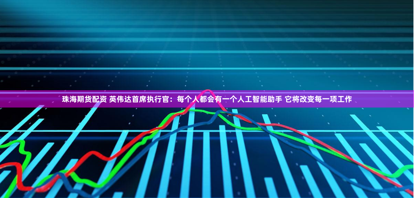 珠海期货配资 英伟达首席执行官：每个人都会有一个人工智能助手 它将改变每一项工作