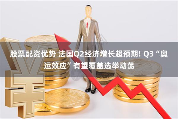 股票配资优势 法国Q2经济增长超预期! Q3“奥运效应”有望覆盖选举动荡