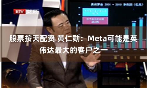股票按天配资 黄仁勋：Meta可能是英伟达最大的客户之一