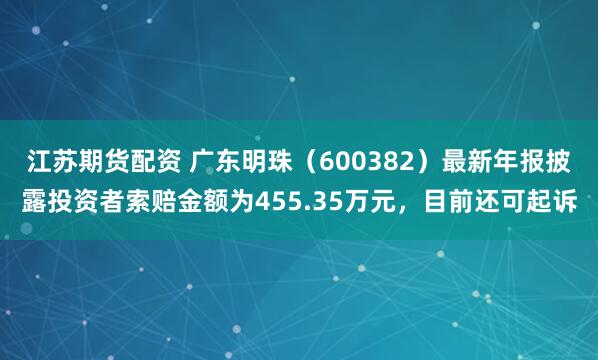 江苏期货配资 广东明珠（600382）最新年报披露投资者索赔金额为455.35万元，目前还可起诉