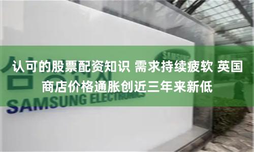 认可的股票配资知识 需求持续疲软 英国商店价格通胀创近三年来新低