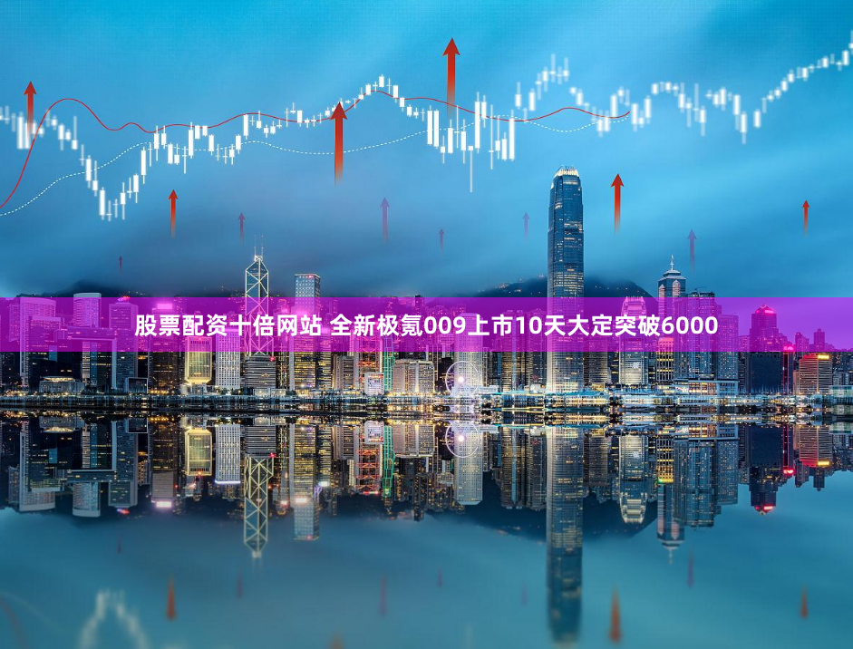 股票配资十倍网站 全新极氪009上市10天大定突破6000