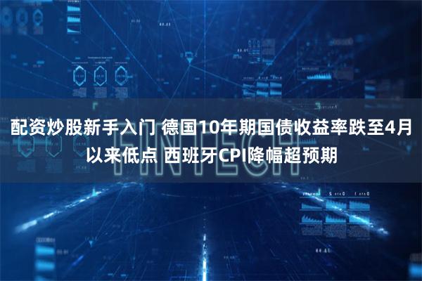 配资炒股新手入门 德国10年期国债收益率跌至4月以来低点 西班牙CPI降幅超预期