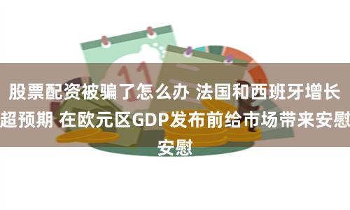 股票配资被骗了怎么办 法国和西班牙增长超预期 在欧元区GDP发布前给市场带来安慰