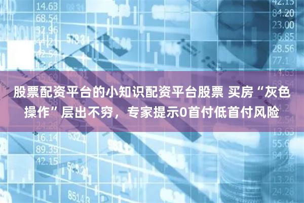 股票配资平台的小知识配资平台股票 买房“灰色操作”层出不穷，专家提示0首付低首付风险