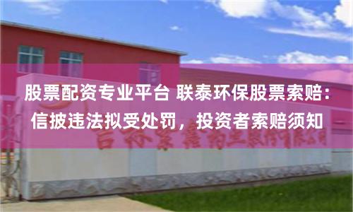 股票配资专业平台 联泰环保股票索赔：信披违法拟受处罚，投资者索赔须知