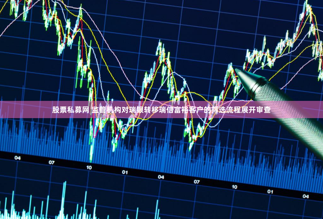 股票私募网 监管机构对瑞银转移瑞信富裕客户的筛选流程展开审查