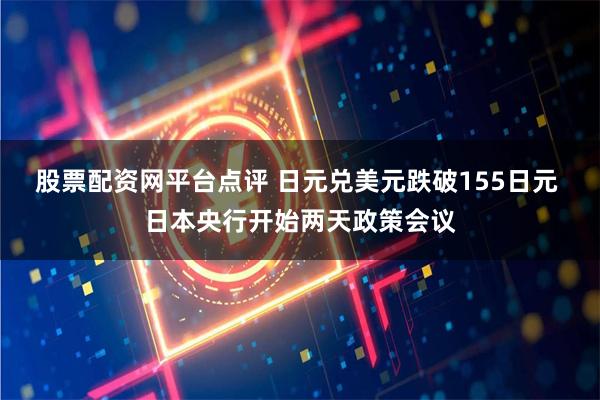 股票配资网平台点评 日元兑美元跌破155日元 日本央行开始两天政策会议