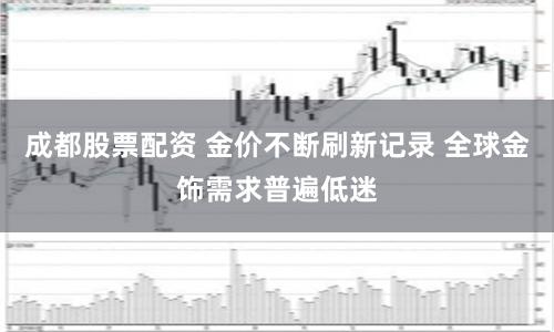 成都股票配资 金价不断刷新记录 全球金饰需求普遍低迷