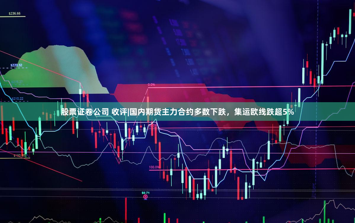 股票证卷公司 收评|国内期货主力合约多数下跌，集运欧线跌超5%