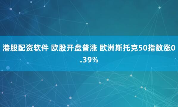 港股配资软件 欧股开盘普涨 欧洲斯托克50指数涨0.39%