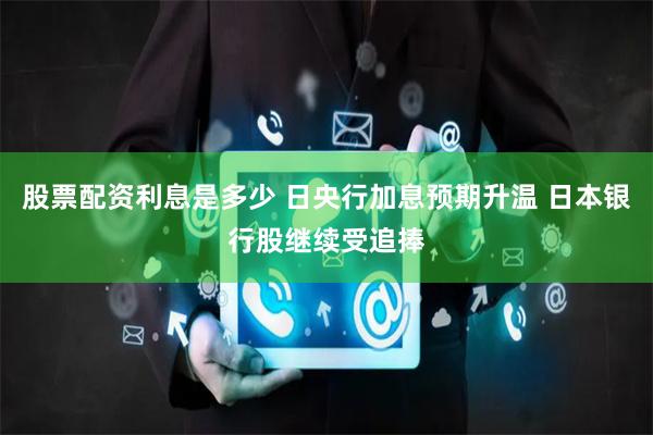 股票配资利息是多少 日央行加息预期升温 日本银行股继续受追捧