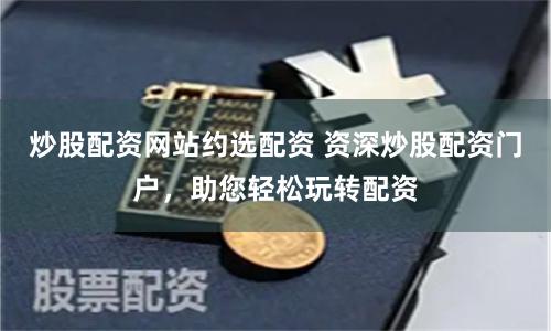 炒股配资网站约选配资 资深炒股配资门户，助您轻松玩转配资