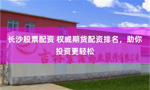 长沙股票配资 权威期货配资排名，助你投资更轻松