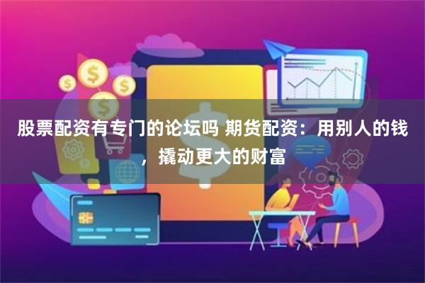 股票配资有专门的论坛吗 期货配资：用别人的钱，撬动更大的财富