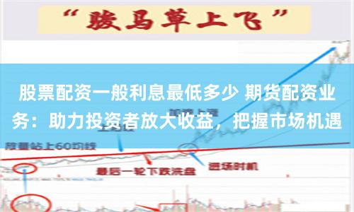 股票配资一般利息最低多少 期货配资业务：助力投资者放大收益，把握市场机遇