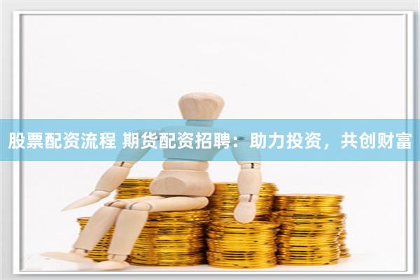 股票配资流程 期货配资招聘：助力投资，共创财富