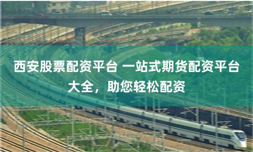 西安股票配资平台 一站式期货配资平台大全，助您轻松配资