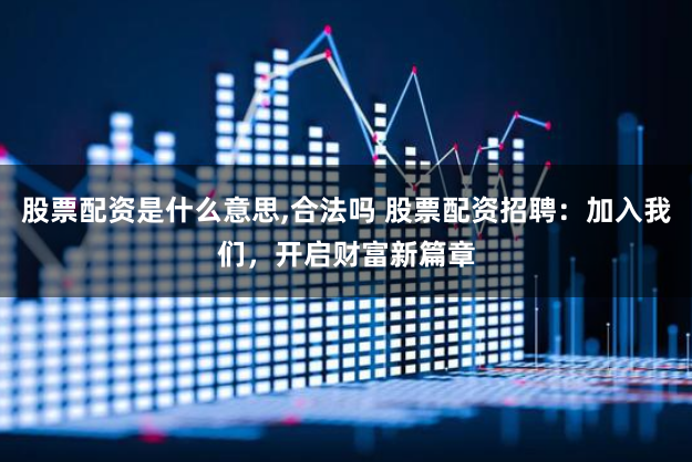 股票配资是什么意思,合法吗 股票配资招聘：加入我们，开启财富新篇章