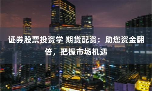 证券股票投资学 期货配资：助您资金翻倍，把握市场机遇