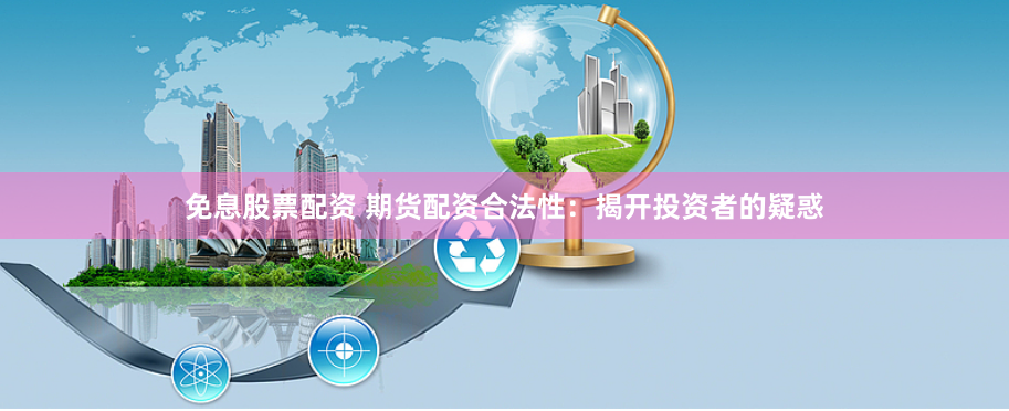 免息股票配资 期货配资合法性：揭开投资者的疑惑