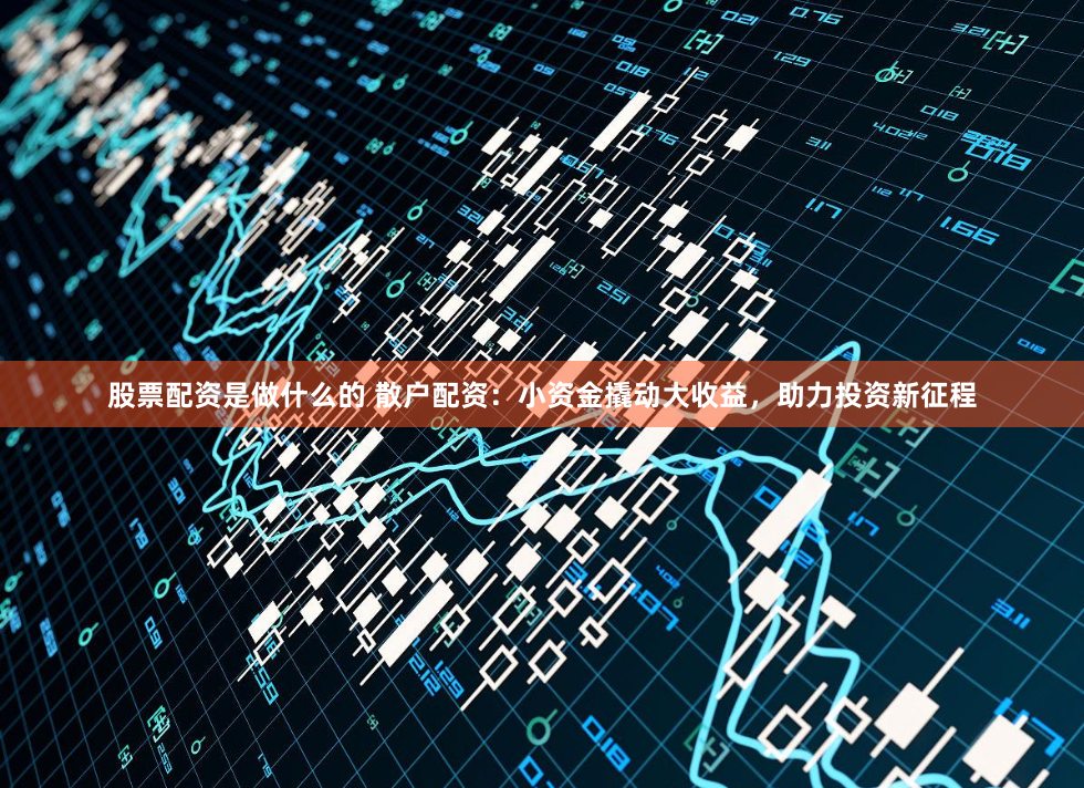 股票配资是做什么的 散户配资：小资金撬动大收益，助力投资新征程