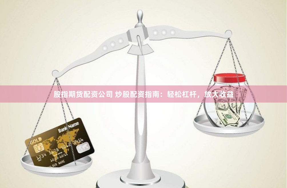 股指期货配资公司 炒股配资指南：轻松杠杆，放大收益