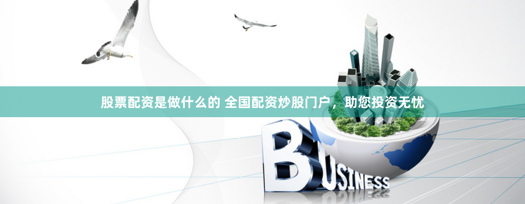 股票配资是做什么的 全国配资炒股门户，助您投资无忧
