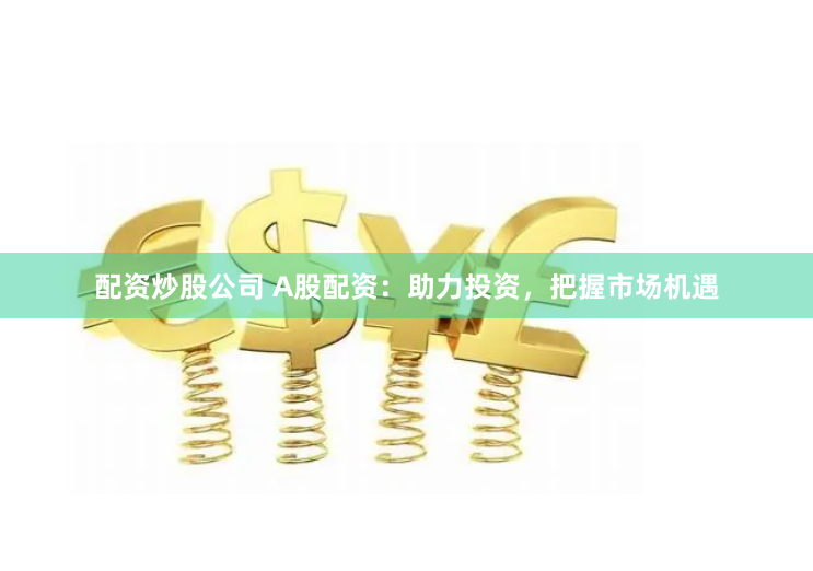 配资炒股公司 A股配资：助力投资，把握市场机遇