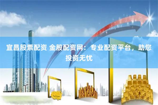 宜昌股票配资 金股配资网：专业配资平台，助您投资无忧