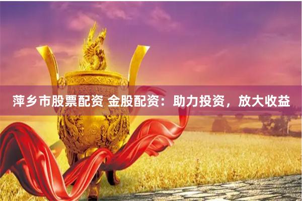 萍乡市股票配资 金股配资：助力投资，放大收益