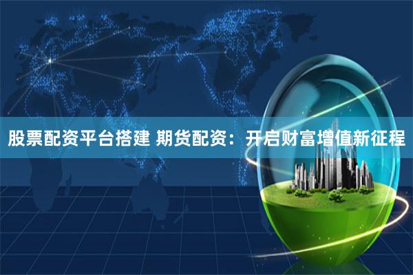 股票配资平台搭建 期货配资：开启财富增值新征程