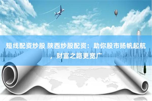 短线配资炒股 陕西炒股配资：助你股市扬帆起航，财富之路更宽广