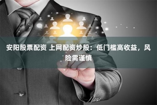 安阳股票配资 上网配资炒股：低门槛高收益，风险需谨慎