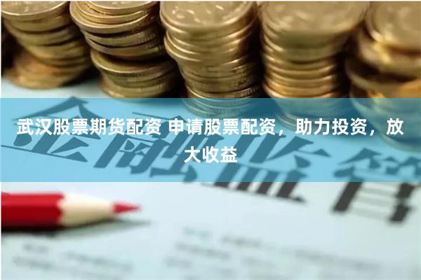 武汉股票期货配资 申请股票配资，助力投资，放大收益