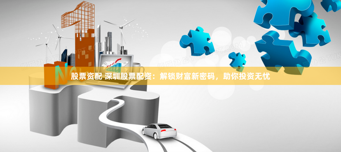 股票资配 深圳股票配资：解锁财富新密码，助你投资无忧