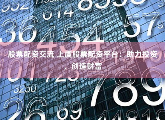 股票配资交流 上虞股票配资平台：助力投资，创造财富