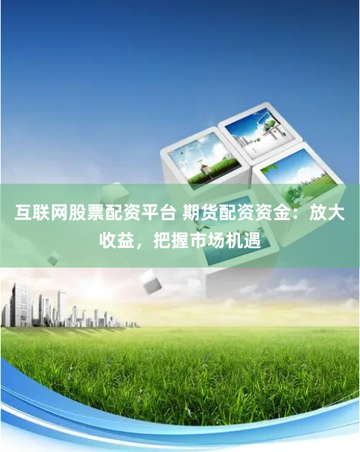 互联网股票配资平台 期货配资资金：放大收益，把握市场机遇