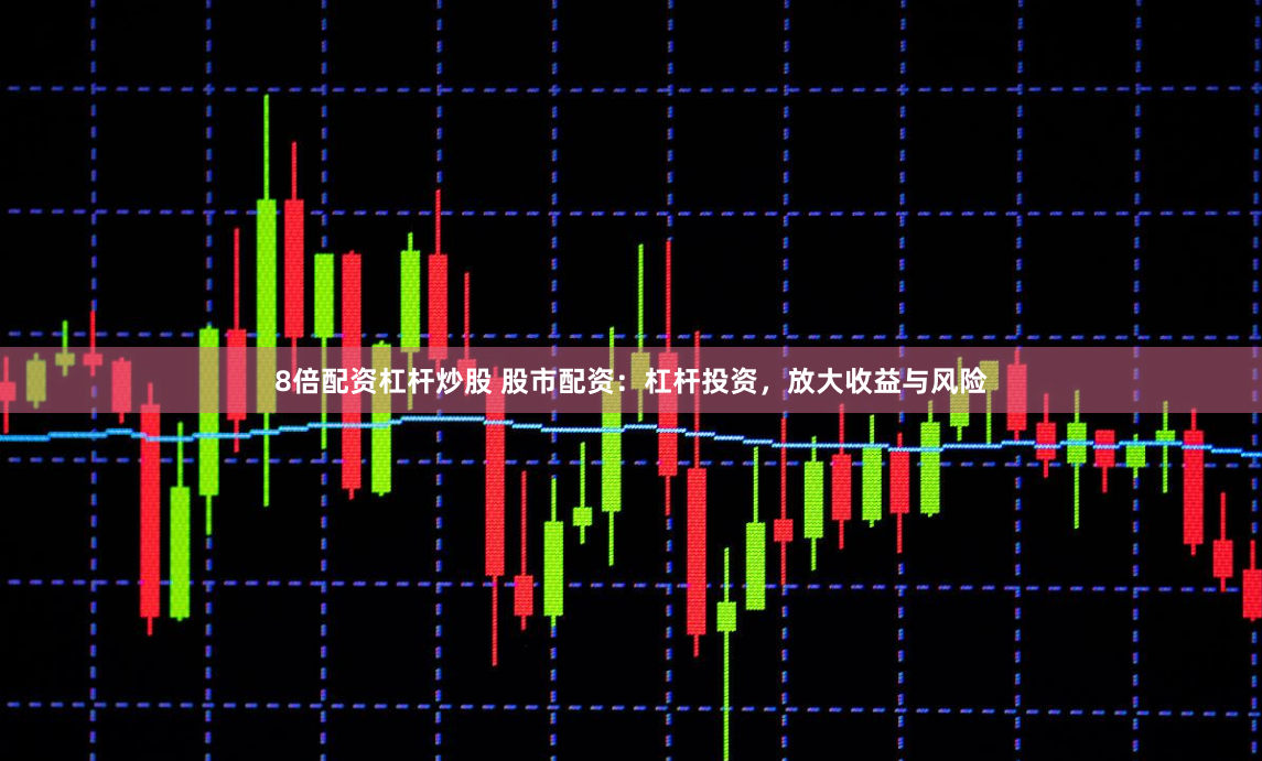 8倍配资杠杆炒股 股市配资：杠杆投资，放大收益与风险