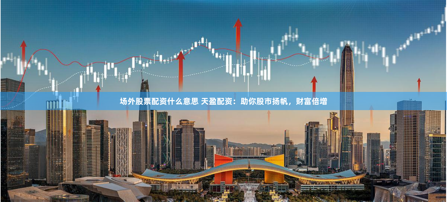 场外股票配资什么意思 天盈配资：助你股市扬帆，财富倍增