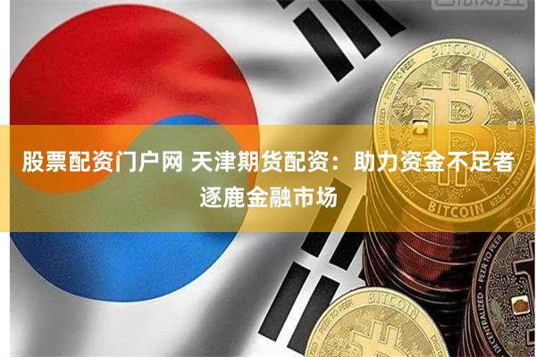 股票配资门户网 天津期货配资：助力资金不足者逐鹿金融市场