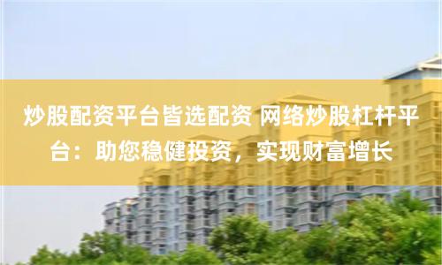 炒股配资平台皆选配资 网络炒股杠杆平台：助您稳健投资，实现财富增长