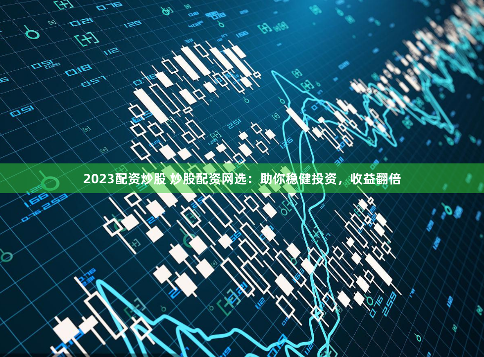2023配资炒股 炒股配资网选：助你稳健投资，收益翻倍
