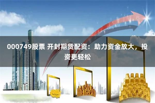 000749股票 开封期货配资：助力资金放大，投资更轻松