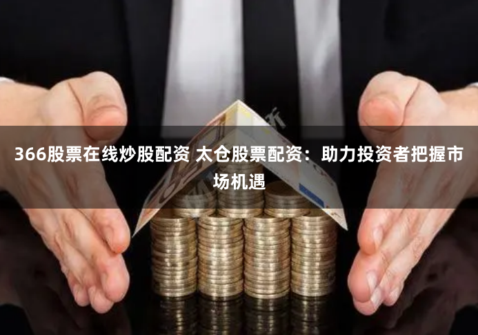 366股票在线炒股配资 太仓股票配资：助力投资者把握市场机遇