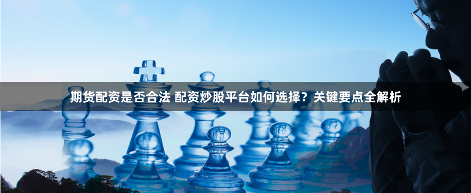 期货配资是否合法 配资炒股平台如何选择？关键要点全解析