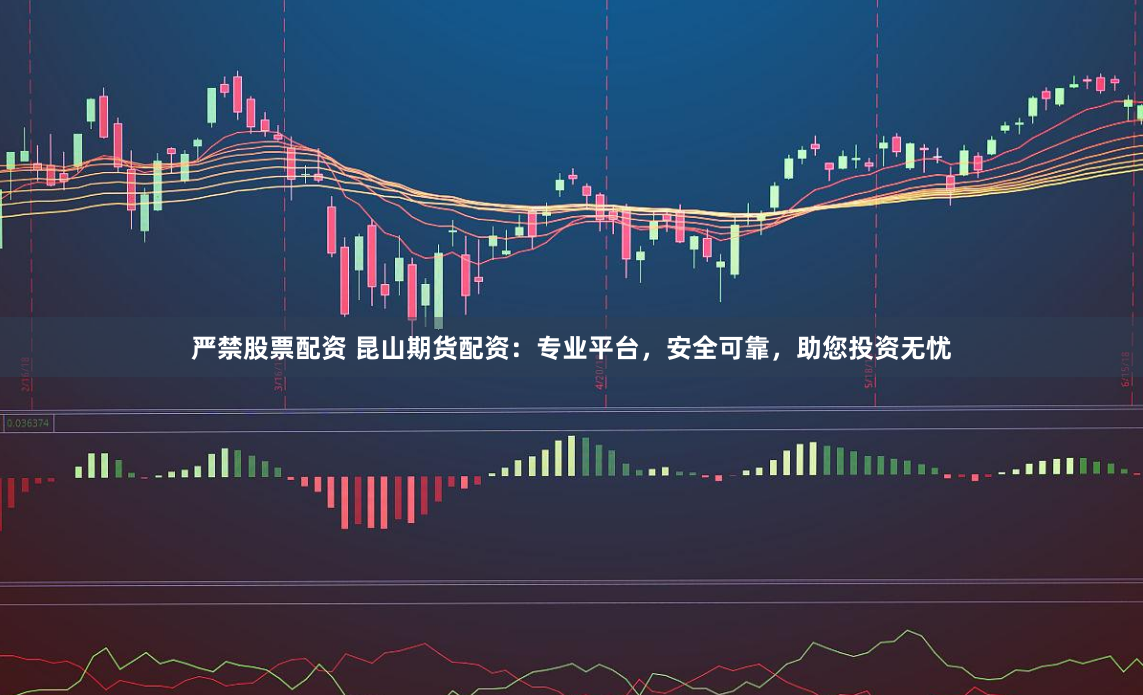 严禁股票配资 昆山期货配资：专业平台，安全可靠，助您投资无忧