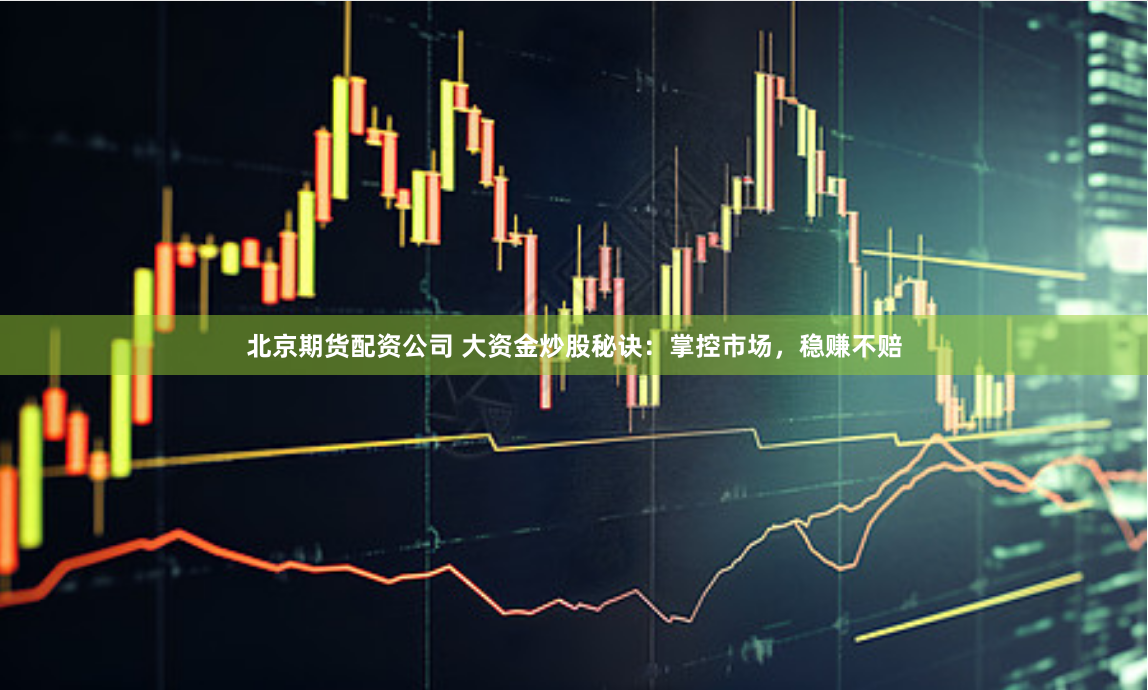 北京期货配资公司 大资金炒股秘诀：掌控市场，稳赚不赔