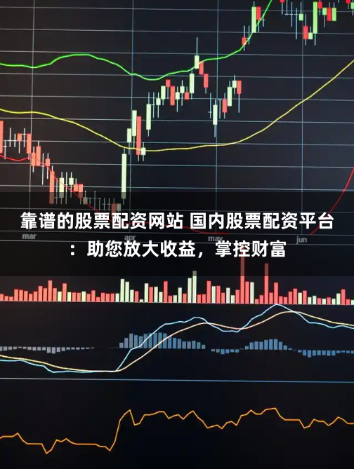 靠谱的股票配资网站 国内股票配资平台：助您放大收益，掌控财富
