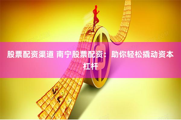 股票配资渠道 南宁股票配资：助你轻松撬动资本杠杆